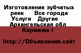 Изготовление зубчатых реек . - Все города Услуги » Другие   . Архангельская обл.,Коряжма г.